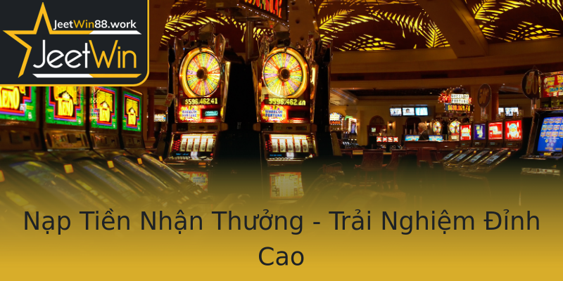 Nạp Tiền Nhận Thưởng - Trải Nghiệm Đỉnh Cao Nạp Tiền Nhận Thưởng - Trải Nghiệm Đỉnh Cao